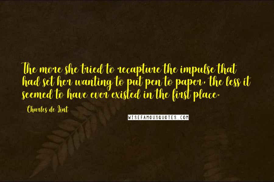 Charles De Lint Quotes: The more she tried to recapture the impulse that had set her wanting to put pen to paper, the less it seemed to have ever existed in the first place.