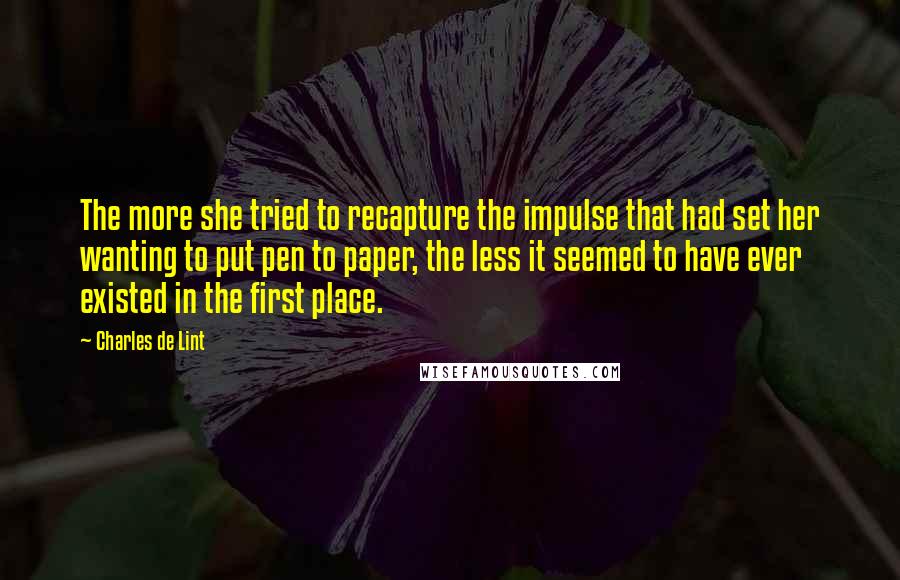 Charles De Lint Quotes: The more she tried to recapture the impulse that had set her wanting to put pen to paper, the less it seemed to have ever existed in the first place.