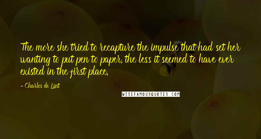 Charles De Lint Quotes: The more she tried to recapture the impulse that had set her wanting to put pen to paper, the less it seemed to have ever existed in the first place.