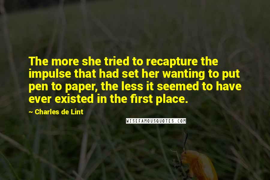 Charles De Lint Quotes: The more she tried to recapture the impulse that had set her wanting to put pen to paper, the less it seemed to have ever existed in the first place.