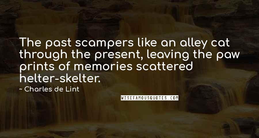 Charles De Lint Quotes: The past scampers like an alley cat through the present, leaving the paw prints of memories scattered helter-skelter.