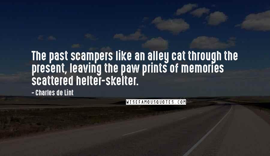 Charles De Lint Quotes: The past scampers like an alley cat through the present, leaving the paw prints of memories scattered helter-skelter.