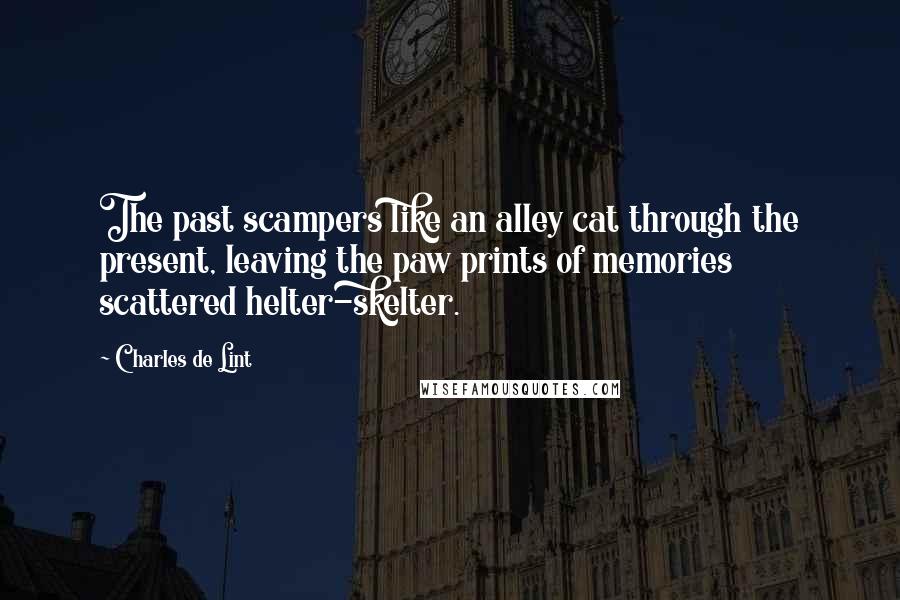 Charles De Lint Quotes: The past scampers like an alley cat through the present, leaving the paw prints of memories scattered helter-skelter.