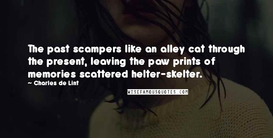 Charles De Lint Quotes: The past scampers like an alley cat through the present, leaving the paw prints of memories scattered helter-skelter.