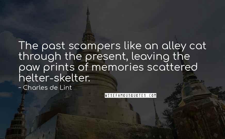 Charles De Lint Quotes: The past scampers like an alley cat through the present, leaving the paw prints of memories scattered helter-skelter.