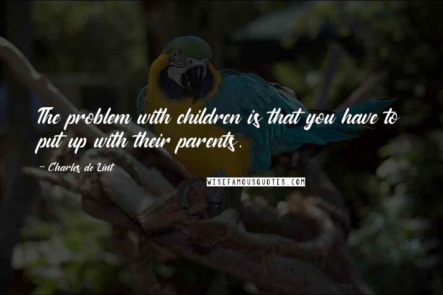 Charles De Lint Quotes: The problem with children is that you have to put up with their parents.