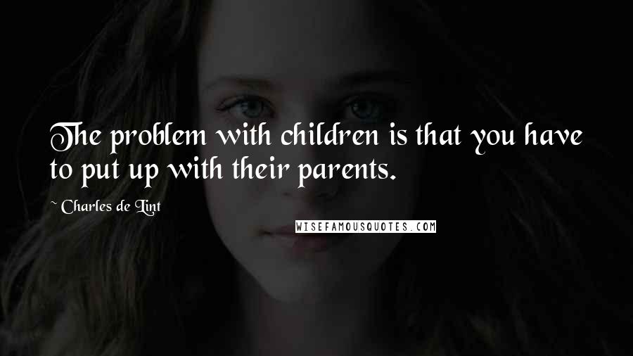 Charles De Lint Quotes: The problem with children is that you have to put up with their parents.