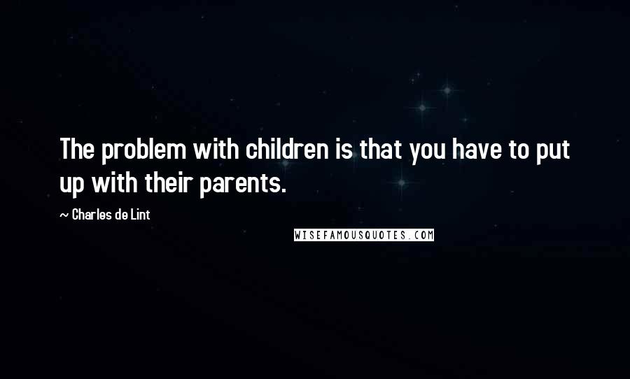 Charles De Lint Quotes: The problem with children is that you have to put up with their parents.