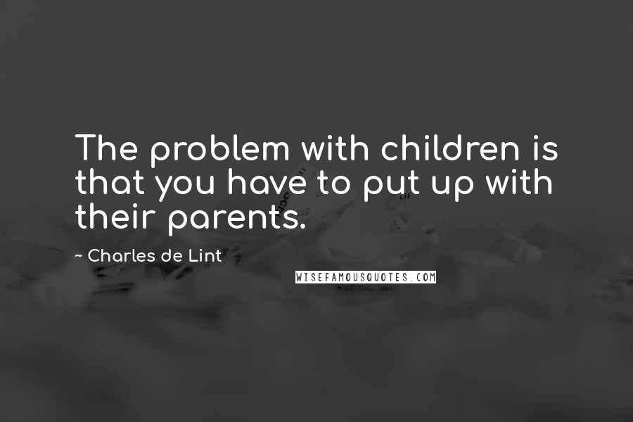 Charles De Lint Quotes: The problem with children is that you have to put up with their parents.