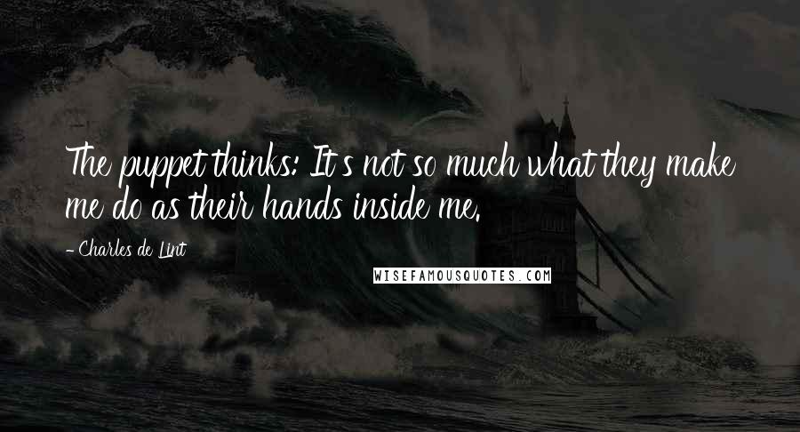 Charles De Lint Quotes: The puppet thinks: It's not so much what they make me do as their hands inside me.