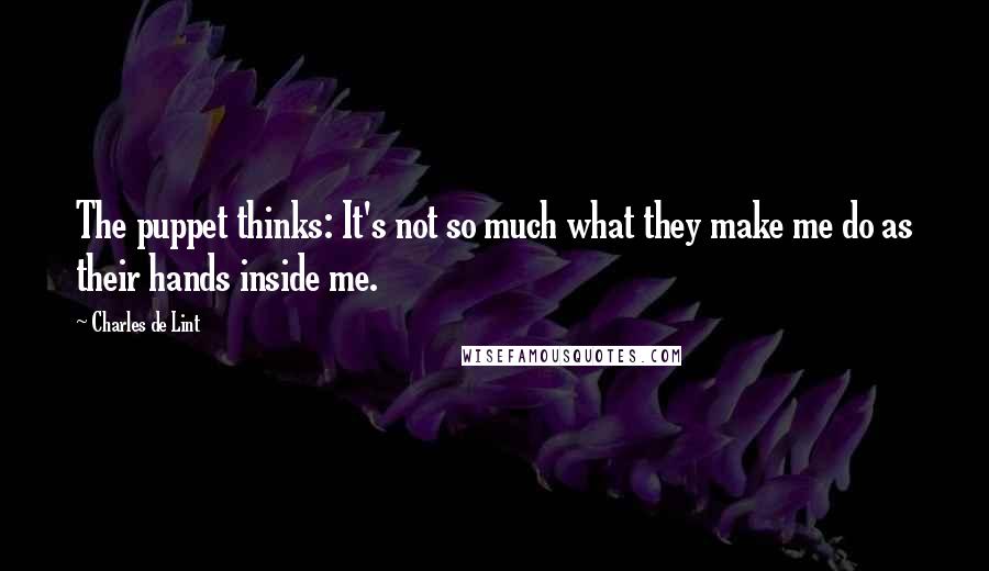 Charles De Lint Quotes: The puppet thinks: It's not so much what they make me do as their hands inside me.