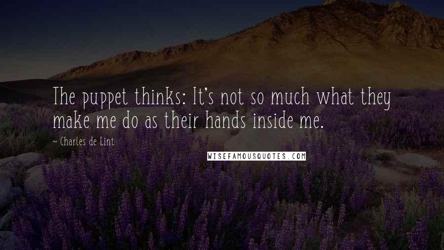 Charles De Lint Quotes: The puppet thinks: It's not so much what they make me do as their hands inside me.