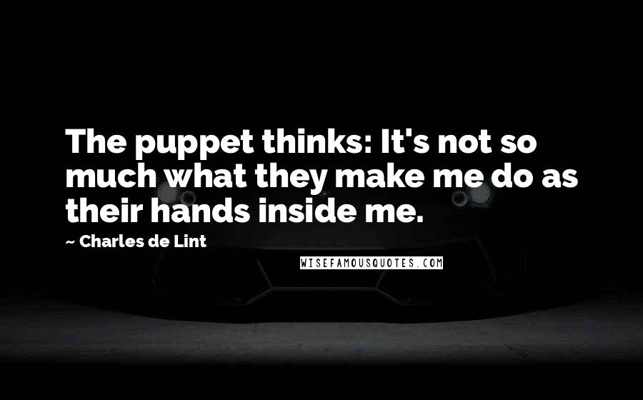 Charles De Lint Quotes: The puppet thinks: It's not so much what they make me do as their hands inside me.