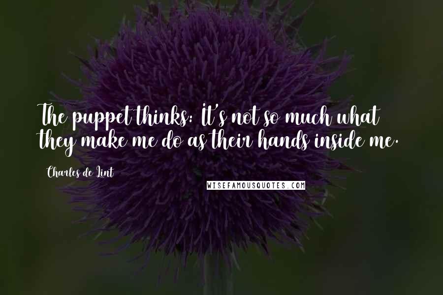 Charles De Lint Quotes: The puppet thinks: It's not so much what they make me do as their hands inside me.