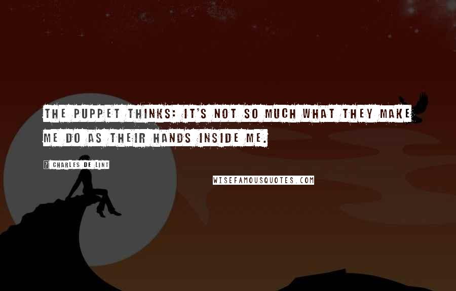 Charles De Lint Quotes: The puppet thinks: It's not so much what they make me do as their hands inside me.