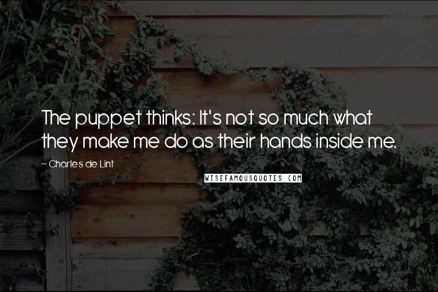 Charles De Lint Quotes: The puppet thinks: It's not so much what they make me do as their hands inside me.