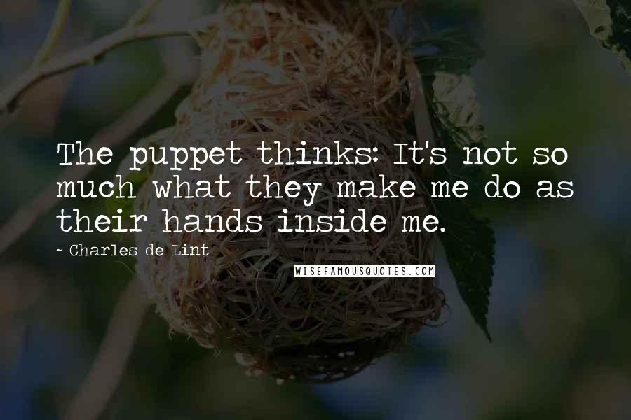 Charles De Lint Quotes: The puppet thinks: It's not so much what they make me do as their hands inside me.