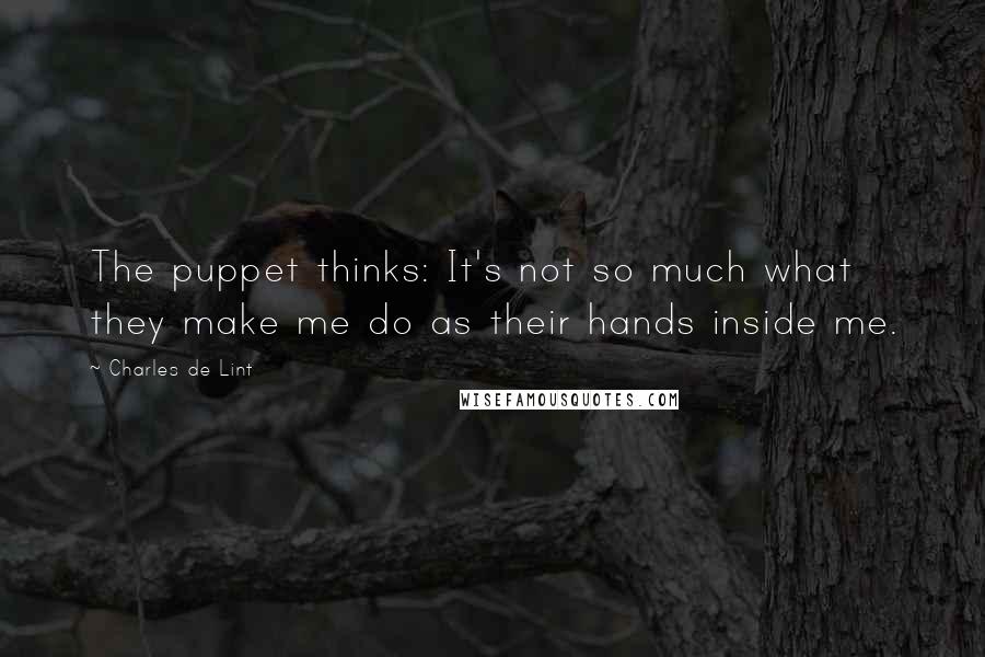 Charles De Lint Quotes: The puppet thinks: It's not so much what they make me do as their hands inside me.