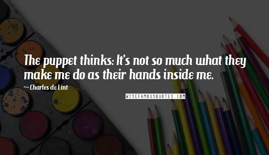 Charles De Lint Quotes: The puppet thinks: It's not so much what they make me do as their hands inside me.