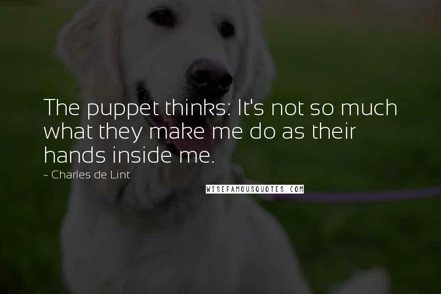 Charles De Lint Quotes: The puppet thinks: It's not so much what they make me do as their hands inside me.