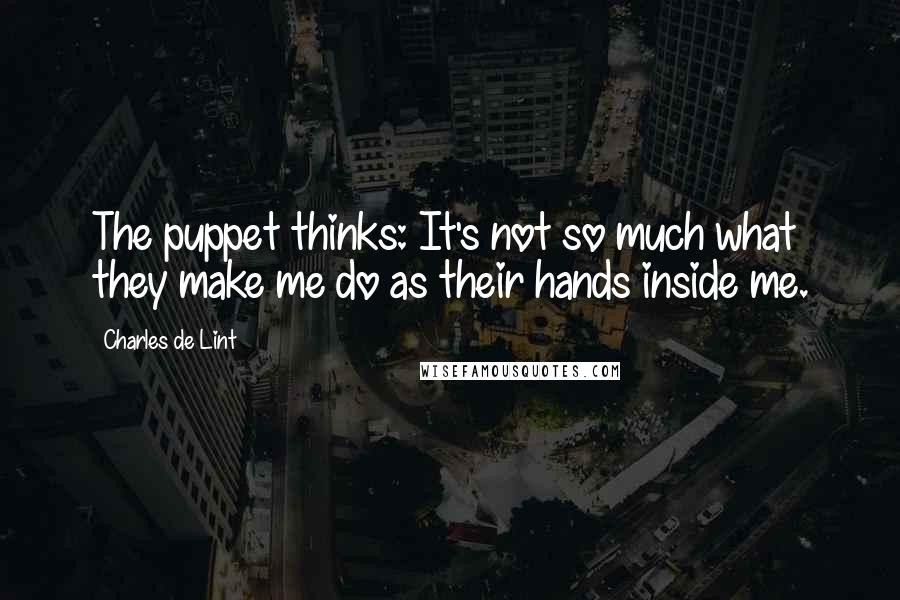 Charles De Lint Quotes: The puppet thinks: It's not so much what they make me do as their hands inside me.