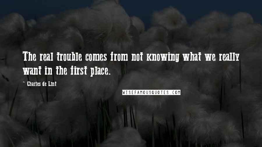 Charles De Lint Quotes: The real trouble comes from not knowing what we really want in the first place.