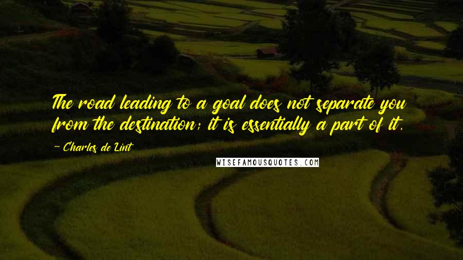 Charles De Lint Quotes: The road leading to a goal does not separate you from the destination; it is essentially a part of it.