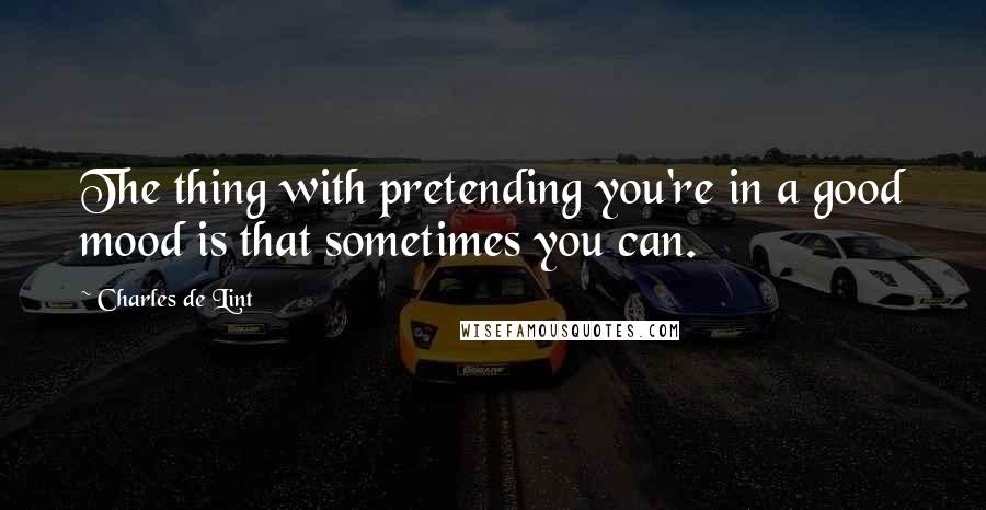 Charles De Lint Quotes: The thing with pretending you're in a good mood is that sometimes you can.