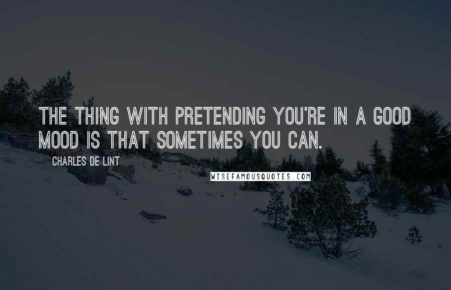 Charles De Lint Quotes: The thing with pretending you're in a good mood is that sometimes you can.