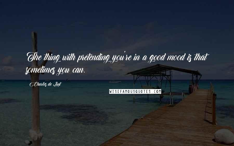 Charles De Lint Quotes: The thing with pretending you're in a good mood is that sometimes you can.