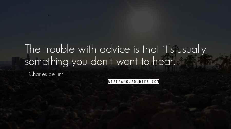 Charles De Lint Quotes: The trouble with advice is that it's usually something you don't want to hear.
