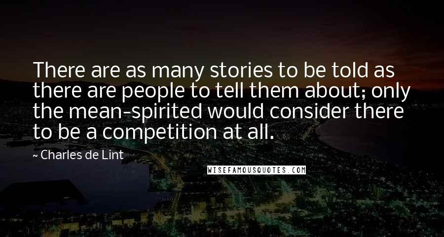 Charles De Lint Quotes: There are as many stories to be told as there are people to tell them about; only the mean-spirited would consider there to be a competition at all.