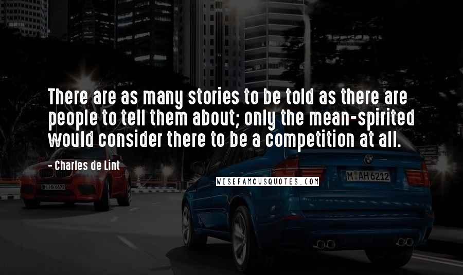 Charles De Lint Quotes: There are as many stories to be told as there are people to tell them about; only the mean-spirited would consider there to be a competition at all.