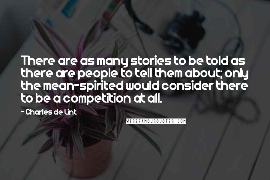 Charles De Lint Quotes: There are as many stories to be told as there are people to tell them about; only the mean-spirited would consider there to be a competition at all.