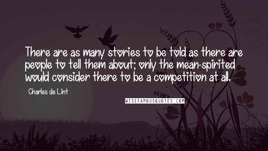 Charles De Lint Quotes: There are as many stories to be told as there are people to tell them about; only the mean-spirited would consider there to be a competition at all.