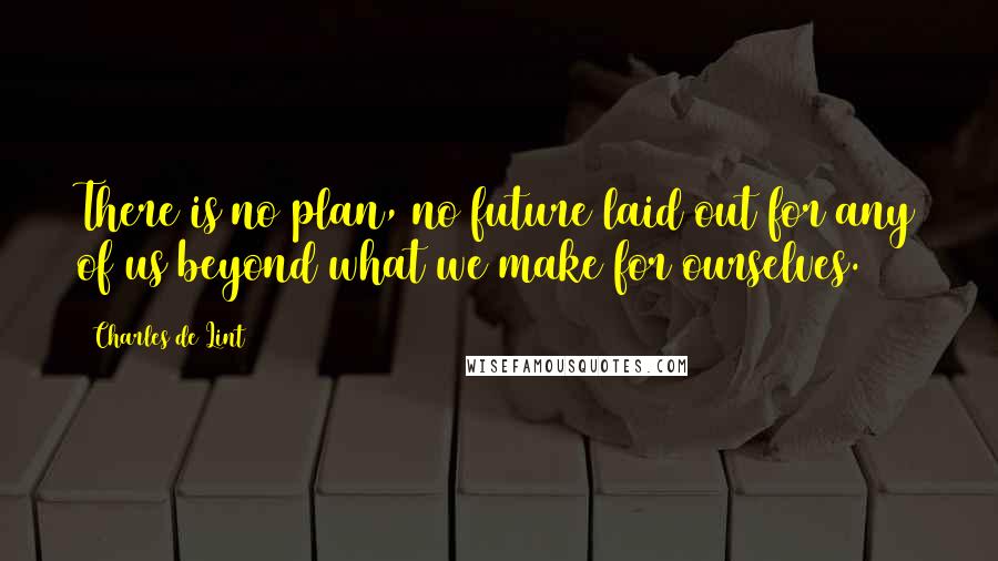 Charles De Lint Quotes: There is no plan, no future laid out for any of us beyond what we make for ourselves.