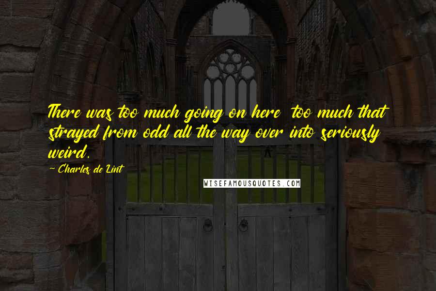 Charles De Lint Quotes: There was too much going on here  too much that strayed from odd all the way over into seriously weird.