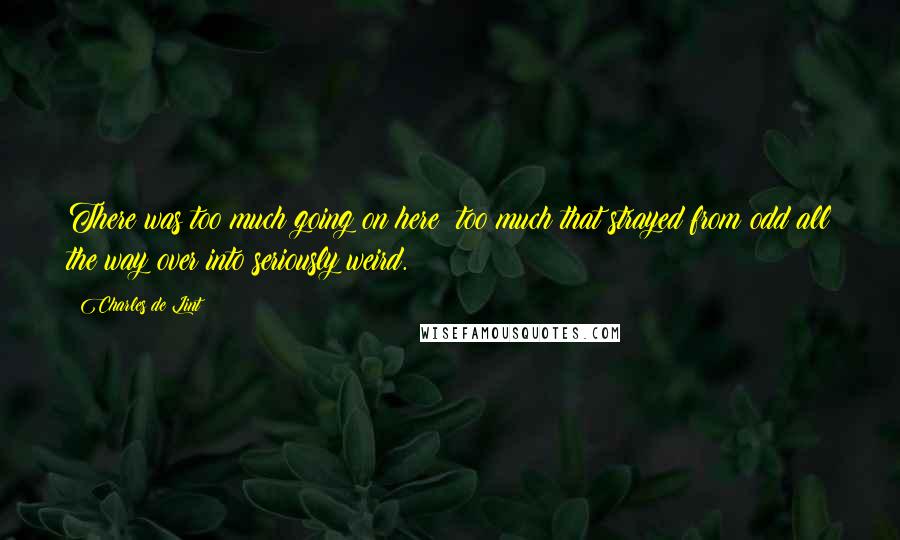 Charles De Lint Quotes: There was too much going on here  too much that strayed from odd all the way over into seriously weird.