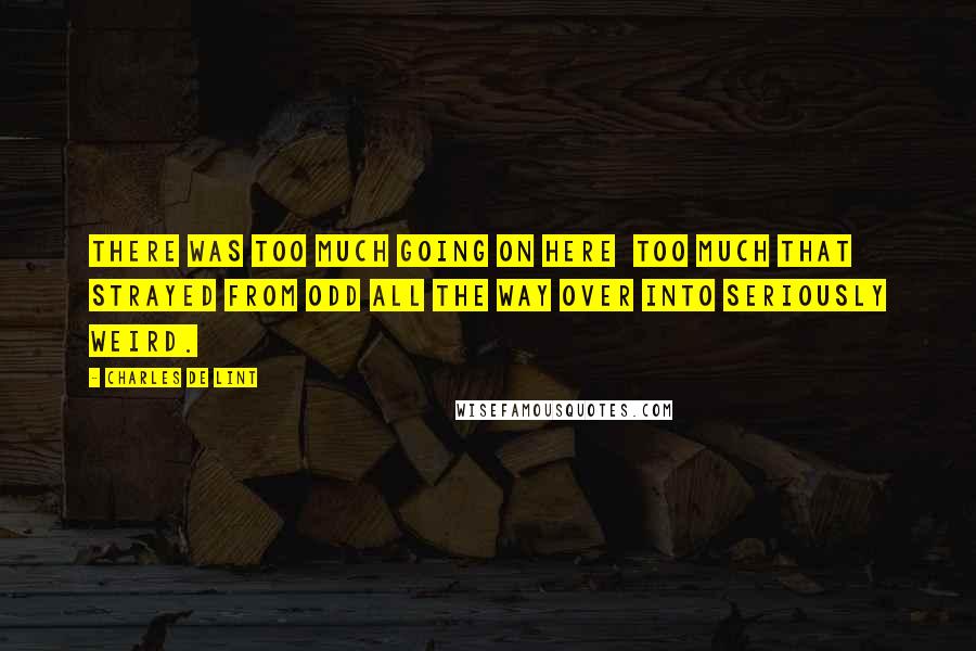 Charles De Lint Quotes: There was too much going on here  too much that strayed from odd all the way over into seriously weird.
