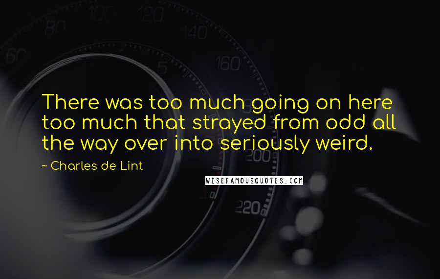 Charles De Lint Quotes: There was too much going on here  too much that strayed from odd all the way over into seriously weird.