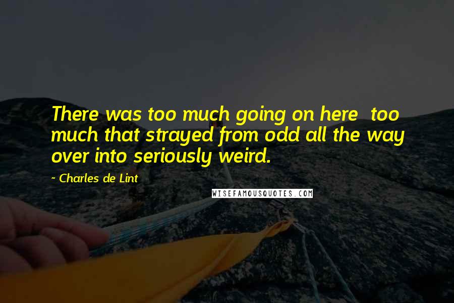 Charles De Lint Quotes: There was too much going on here too much that strayed from odd all the way over into seriously weird.