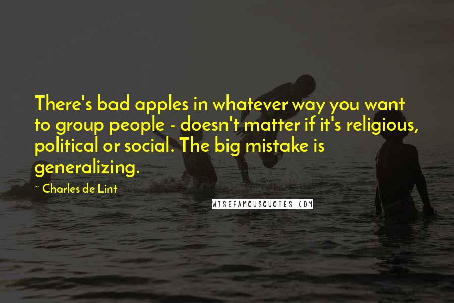 Charles De Lint Quotes: There's bad apples in whatever way you want to group people - doesn't matter if it's religious, political or social. The big mistake is generalizing.