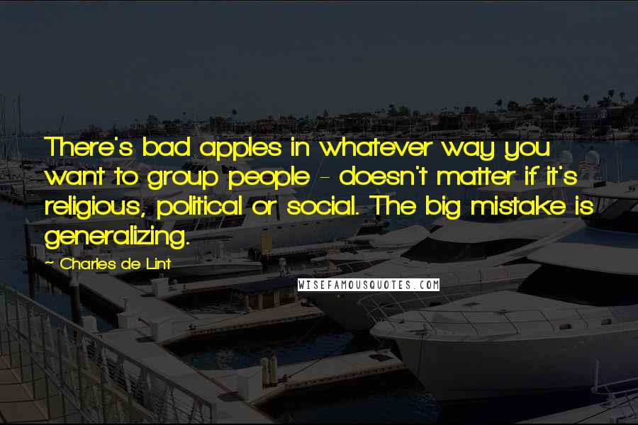 Charles De Lint Quotes: There's bad apples in whatever way you want to group people - doesn't matter if it's religious, political or social. The big mistake is generalizing.