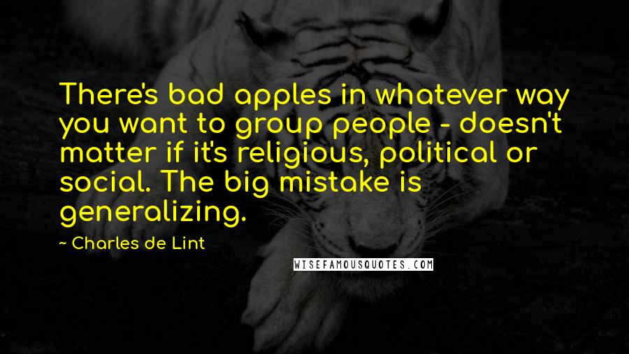 Charles De Lint Quotes: There's bad apples in whatever way you want to group people - doesn't matter if it's religious, political or social. The big mistake is generalizing.