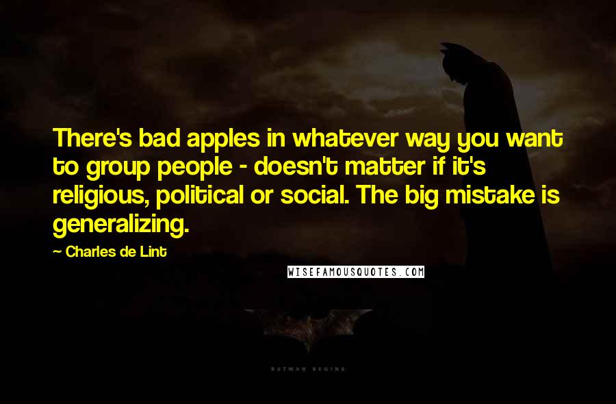 Charles De Lint Quotes: There's bad apples in whatever way you want to group people - doesn't matter if it's religious, political or social. The big mistake is generalizing.