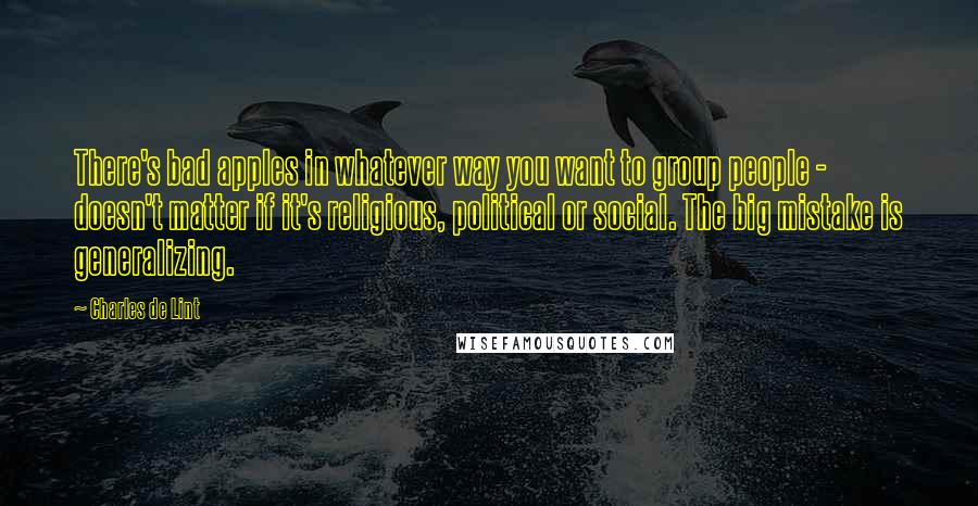 Charles De Lint Quotes: There's bad apples in whatever way you want to group people - doesn't matter if it's religious, political or social. The big mistake is generalizing.