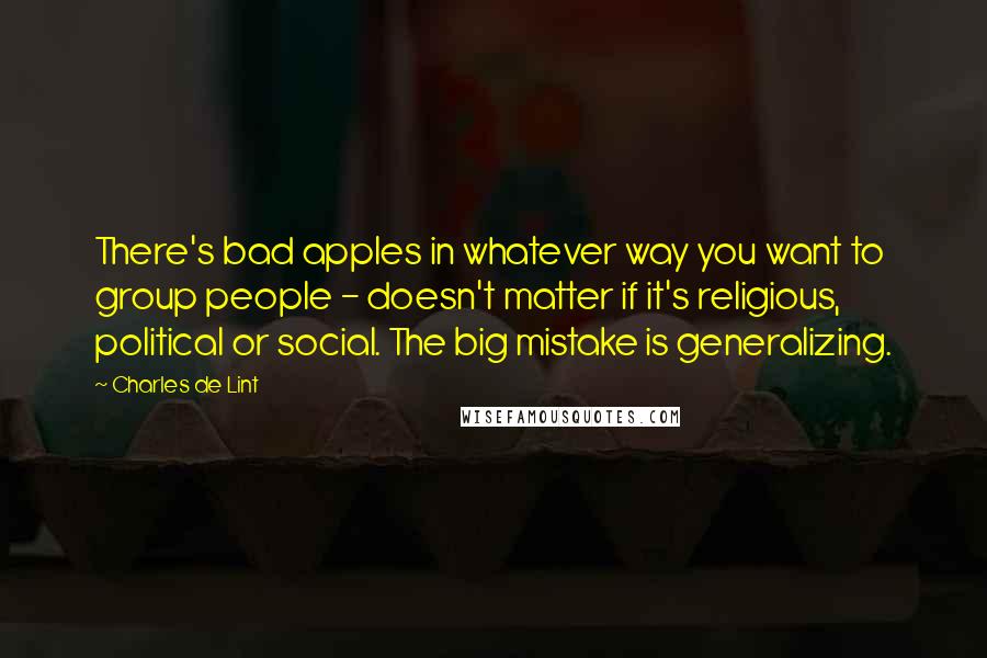 Charles De Lint Quotes: There's bad apples in whatever way you want to group people - doesn't matter if it's religious, political or social. The big mistake is generalizing.