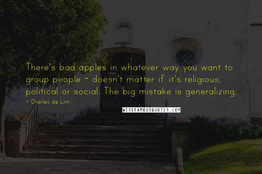 Charles De Lint Quotes: There's bad apples in whatever way you want to group people - doesn't matter if it's religious, political or social. The big mistake is generalizing.