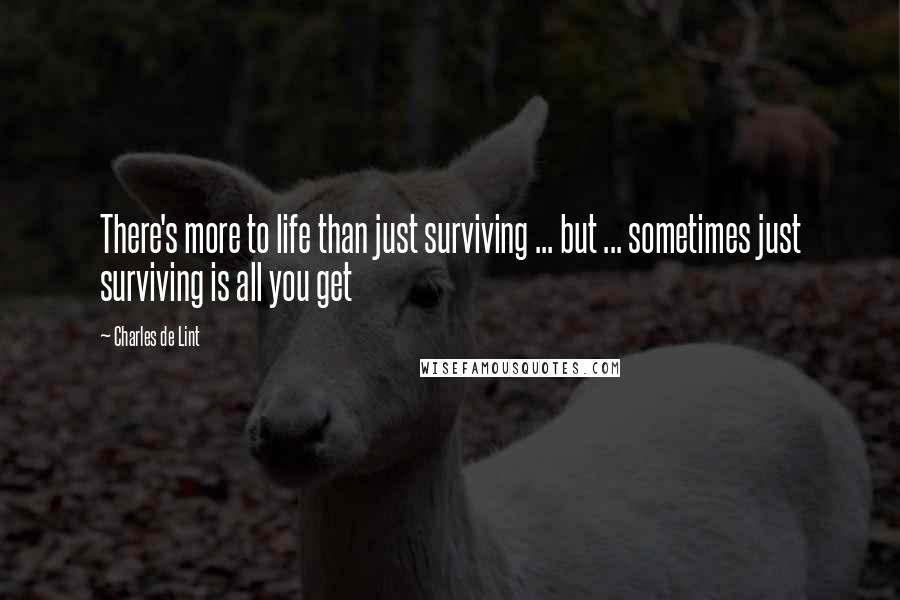 Charles De Lint Quotes: There's more to life than just surviving ... but ... sometimes just surviving is all you get