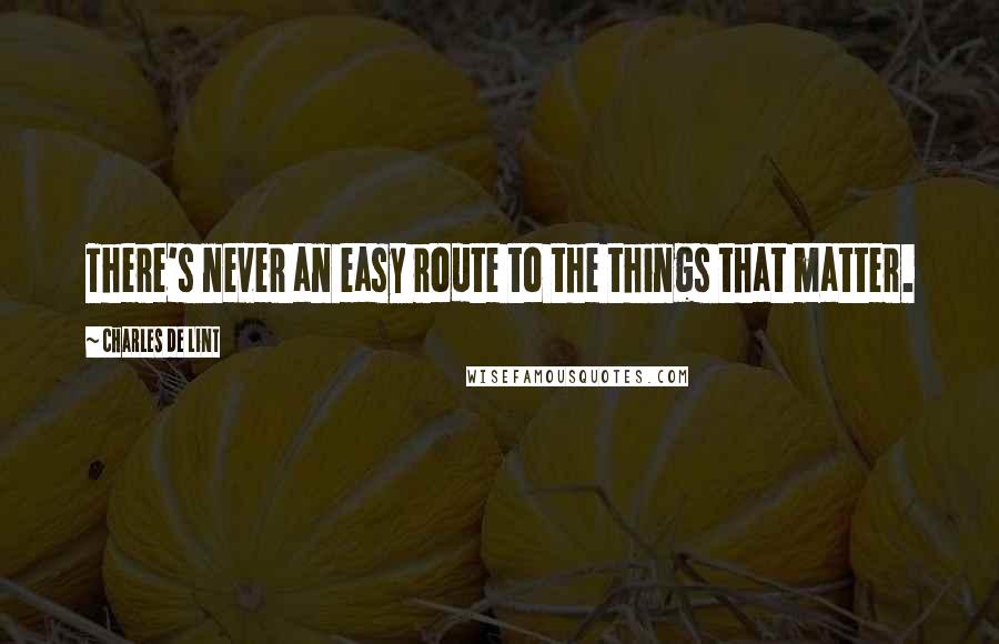 Charles De Lint Quotes: There's never an easy route to the things that matter.